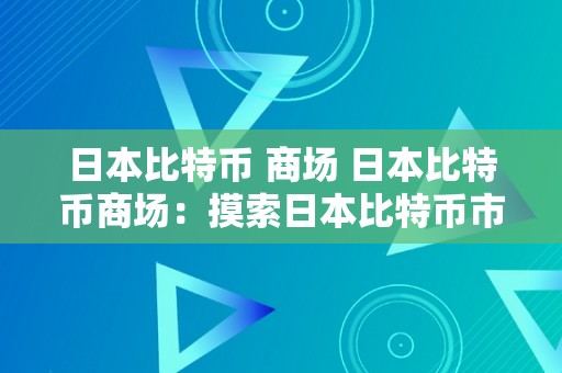 日本比特币 商场 日本比特币商场：摸索日本比特币市场的开展与趋向 