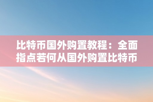 比特币国外购置教程：全面指点若何从国外购置比特币