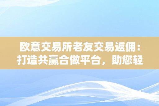 欧意交易所老友交易返佣：打造共赢合做平台，助您轻松获取额外收益