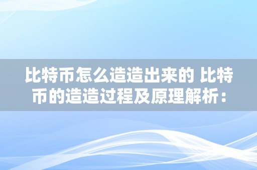 比特币怎么造造出来的 比特币的造造过程及原理解析：从挖矿到区块链的降生 