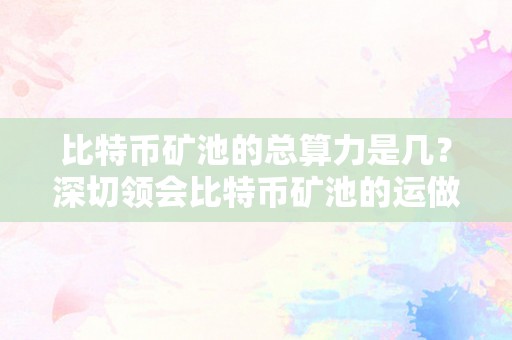 比特币矿池的总算力是几？深切领会比特币矿池的运做和算力阐发