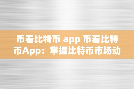 币看比特币 app 币看比特币App：掌握比特币市场动态，实时获取行情走势和投资信息 