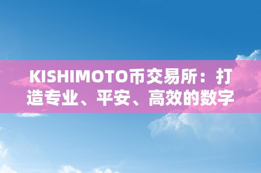 KISHIMOTO币交易所：打造专业、平安、高效的数字货币交易平台