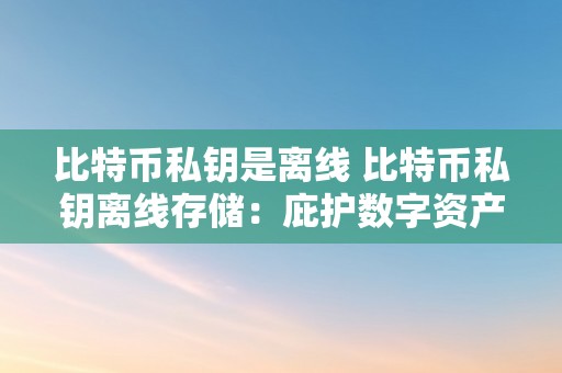 比特币私钥是离线 比特币私钥离线存储：庇护数字资产平安的更佳体例 