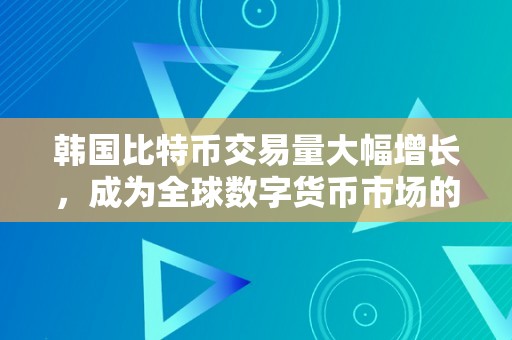 韩国比特币交易量大幅增长，成为全球数字货币市场的重要参与者