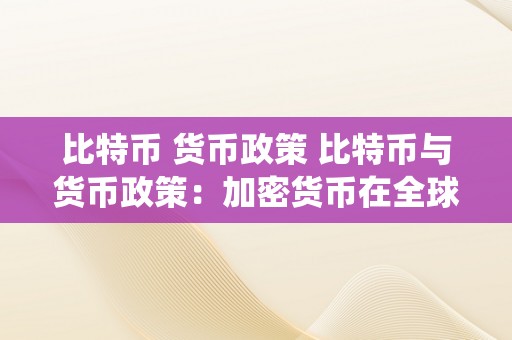 比特币 货币政策 比特币与货币政策：加密货币在全球货币系统中的地位与挑战 