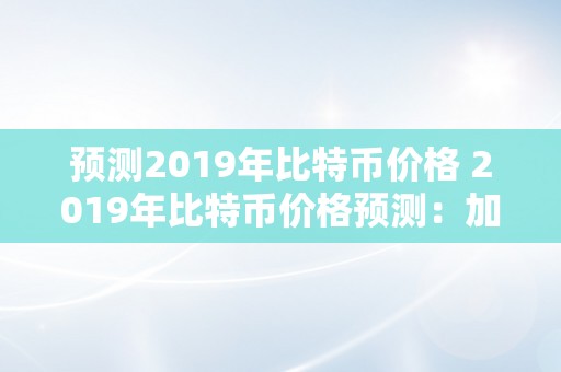 预测2019年比特币价格 2019年比特币价格预测：加密货币市场的挑战与机遇 