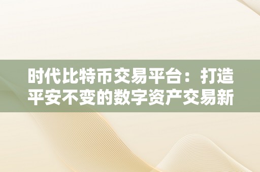 时代比特币交易平台：打造平安不变的数字资产交易新平台