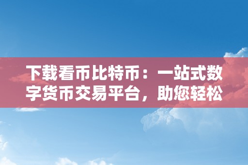 下载看币比特币：一站式数字货币交易平台，助您轻松进入比特币世界