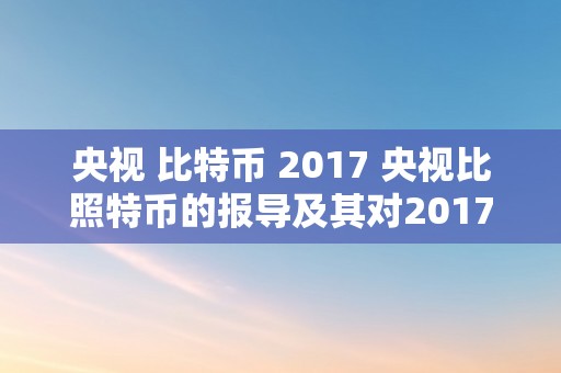 央视 比特币 2017 央视比照特币的报导及其对2017年比特币市场的影响 