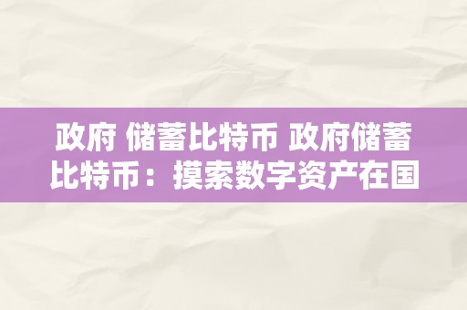 政府 储蓄比特币 政府储蓄比特币：摸索数字资产在国度储蓄中的应用前景 