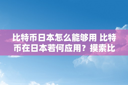 比特币日本怎么能够用 比特币在日本若何应用？摸索比特币在日本的利用场景和开展前景 