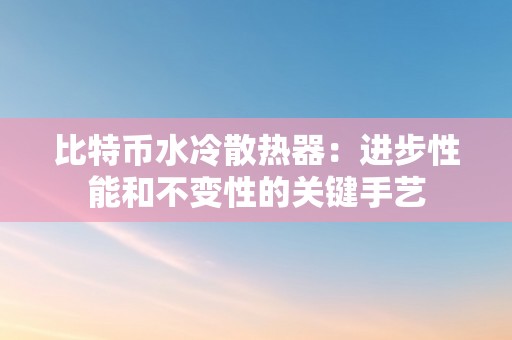 比特币水冷散热器：进步性能和不变性的关键手艺