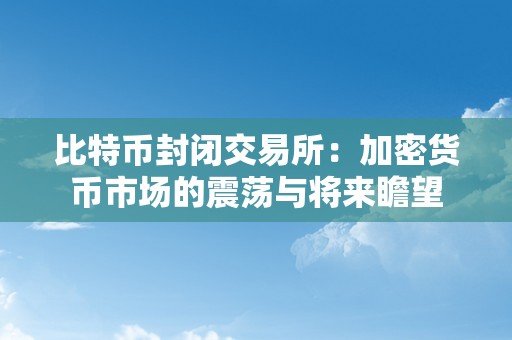 比特币封闭交易所：加密货币市场的震荡与将来瞻望