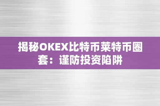 揭秘OKEX比特币莱特币圈套：谨防投资陷阱