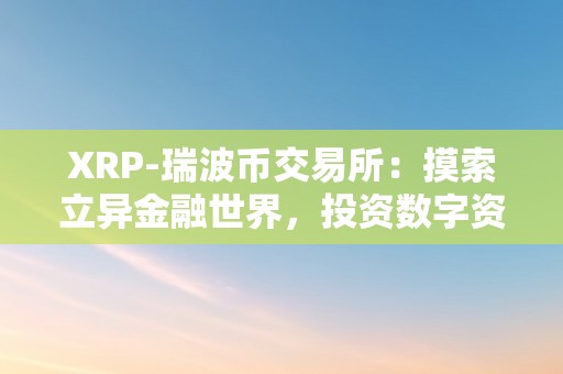 XRP-瑞波币交易所：摸索立异金融世界，投资数字资产的首选平台