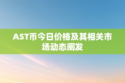 AST币今日价格及其相关市场动态阐发