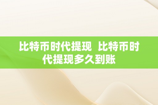 比特币时代提现  比特币时代提现多久到账