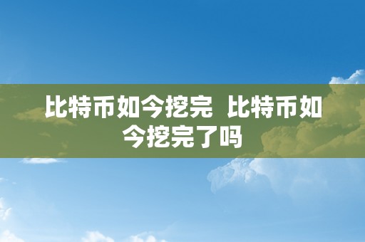 比特币如今挖完  比特币如今挖完了吗