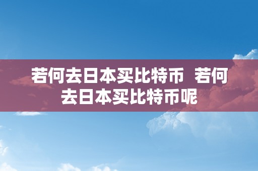 若何去日本买比特币  若何去日本买比特币呢