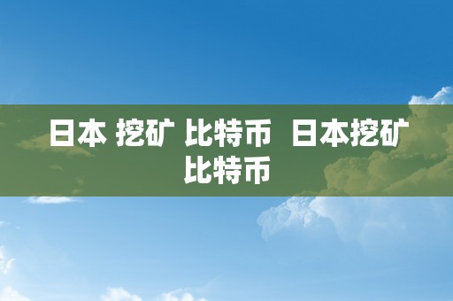 日本 挖矿 比特币  日本挖矿比特币