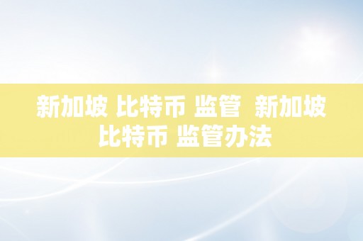 新加坡 比特币 监管  新加坡 比特币 监管办法