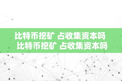 比特币挖矿 占收集资本吗  比特币挖矿 占收集资本吗知乎