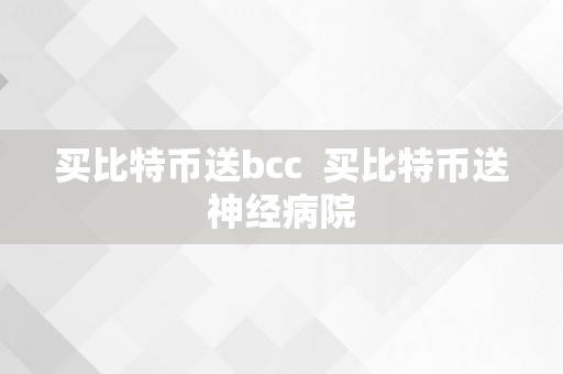 买比特币送bcc  买比特币送神经病院