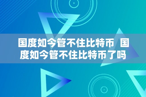 国度如今管不住比特币  国度如今管不住比特币了吗