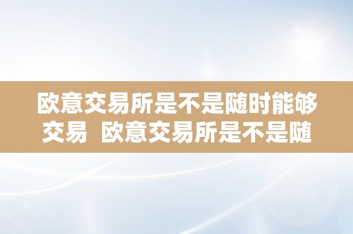 欧意交易所是不是随时能够交易  欧意交易所是不是随时能够交易的