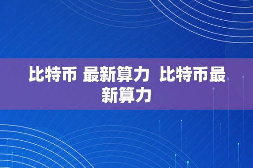 比特币 最新算力  比特币最新算力