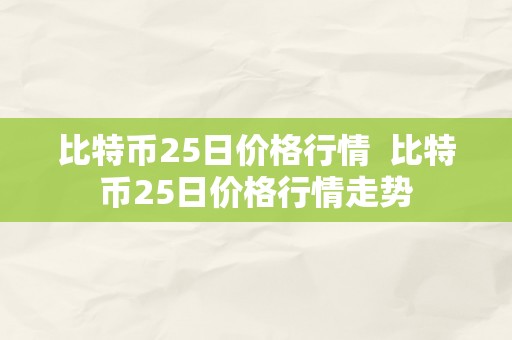 比特币25日价格行情  比特币25日价格行情走势