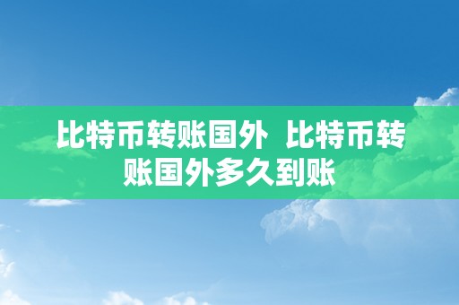 比特币转账国外  比特币转账国外多久到账