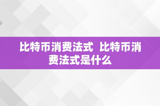 比特币消费法式  比特币消费法式是什么