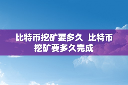 比特币挖矿要多久  比特币挖矿要多久完成