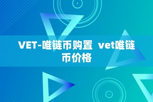 VET-唯链币购置  vet唯链币价格