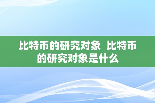 比特币的研究对象  比特币的研究对象是什么