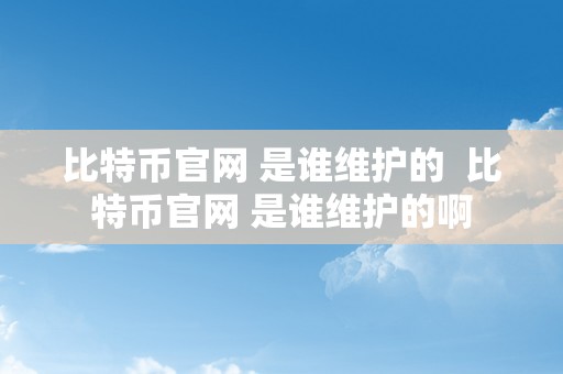 比特币官网 是谁维护的  比特币官网 是谁维护的啊