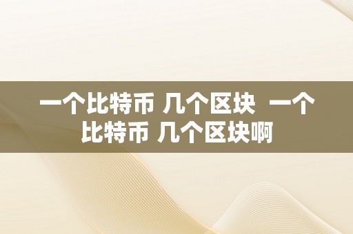 一个比特币 几个区块  一个比特币 几个区块啊