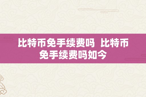 比特币免手续费吗  比特币免手续费吗如今