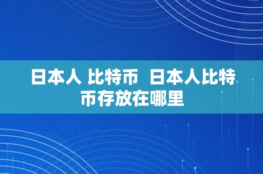 日本人 比特币  日本人比特币存放在哪里