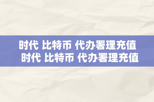 时代 比特币 代办署理充值  时代 比特币 代办署理充值是实的吗