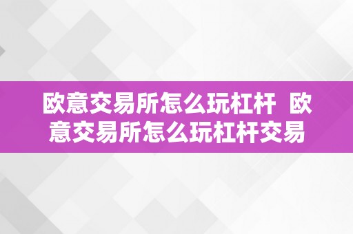 欧意交易所怎么玩杠杆  欧意交易所怎么玩杠杆交易