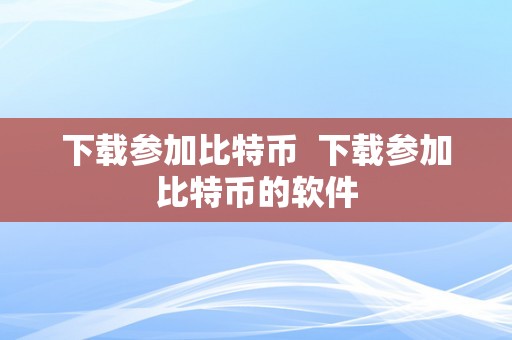 下载参加比特币  下载参加比特币的软件