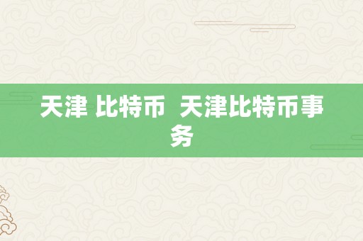 天津 比特币  天津比特币事务