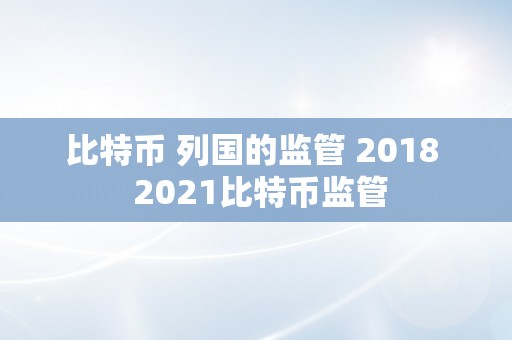 比特币 列国的监管 2018  2021比特币监管