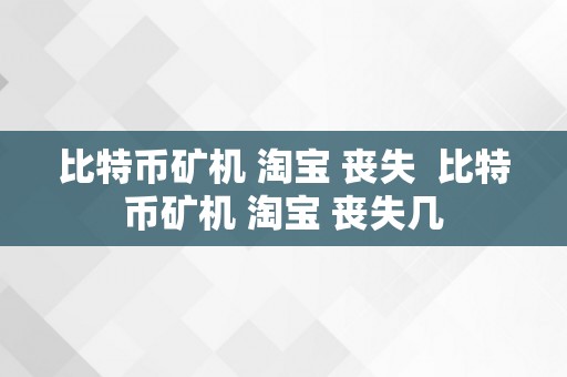 比特币矿机 淘宝 丧失  比特币矿机 淘宝 丧失几