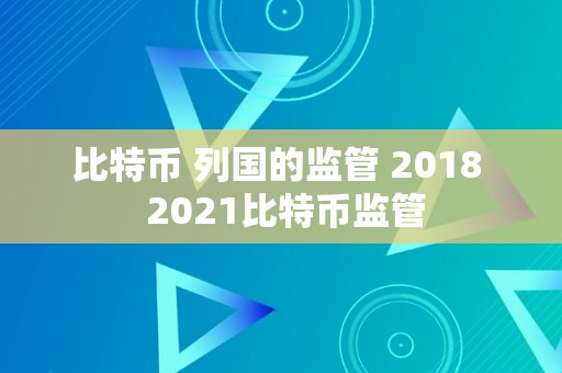 比特币 列国的监管 2018  2021比特币监管