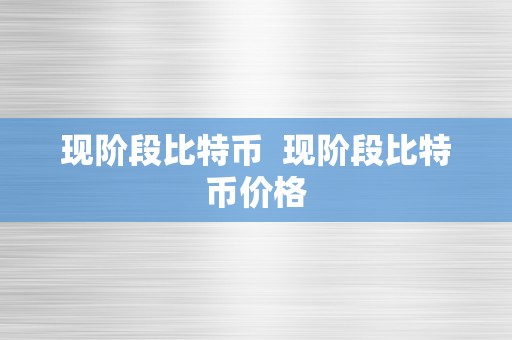 现阶段比特币  现阶段比特币价格