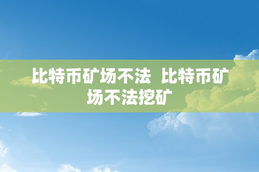 比特币矿场不法  比特币矿场不法挖矿